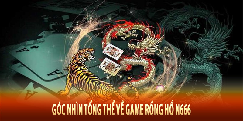 Góc nhìn tổng thể về game rồng hổ N666